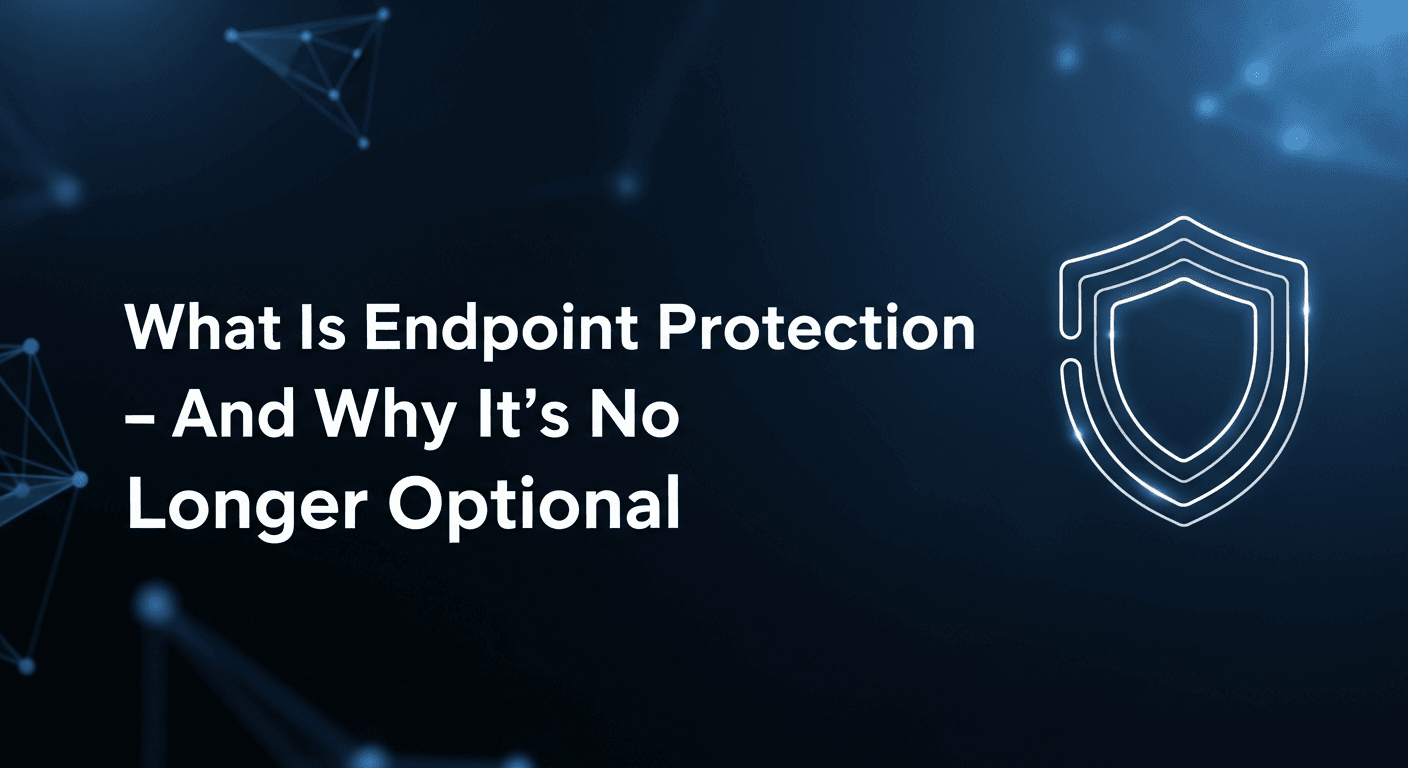 What Is Endpoint Protection — And Why It’s No Longer Optional