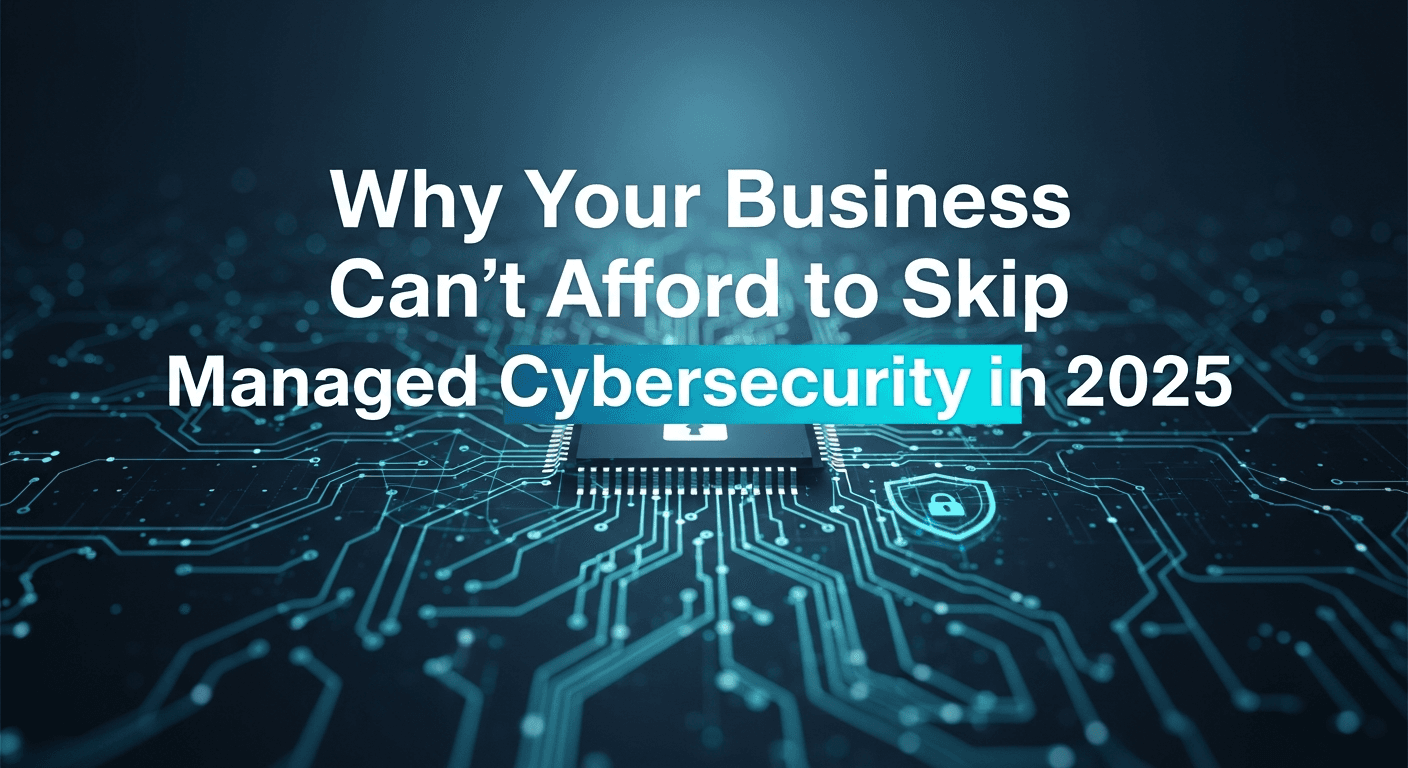 Why Your Business Can’t Afford to Skip Managed Cybersecurity in 2025